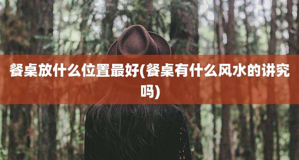 餐桌放什么位置最好(餐桌有什么风水的讲究吗)