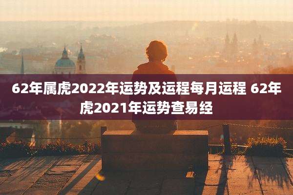 62年属虎2022年运势及运程每月运程 62年虎2021年运势查易经