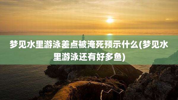 梦见水里游泳差点被淹死预示什么(梦见水里游泳还有好多鱼)