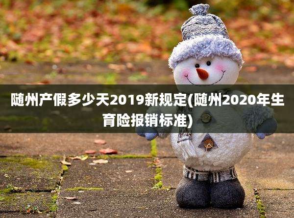 随州产假多少天2019新规定(随州2020年生育险报销标准)
