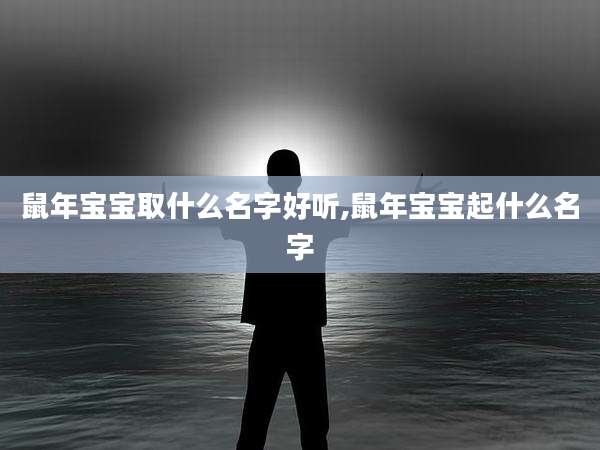 鼠年宝宝取什么名字好听,鼠年宝宝起什么名字