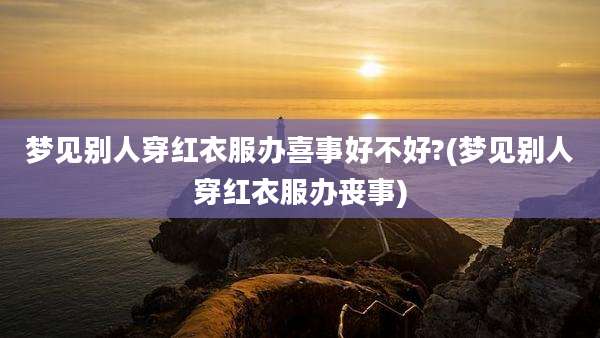 梦见别人穿红衣服办喜事好不好?(梦见别人穿红衣服办丧事)
