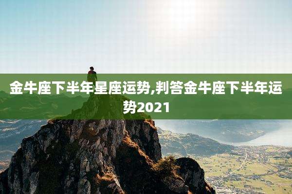 金牛座下半年星座运势,判答金牛座下半年运势2021