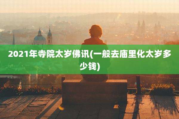 2021年寺院太岁佛讯(一般去庙里化太岁多少钱)