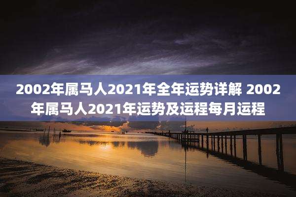 2002年属马人2021年全年运势详解 2002年属马人2021年运势及运程每月运程