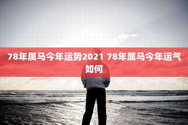 78年属马今年运势2021 78年属马今年运气如何
