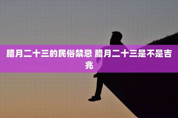 腊月二十三的民俗禁忌 腊月二十三是不是吉兆