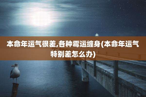 本命年运气很差,各种霉运缠身(本命年运气特别差怎么办)