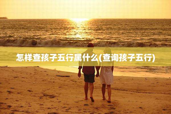 怎样查孩子五行属什么(查询孩子五行)