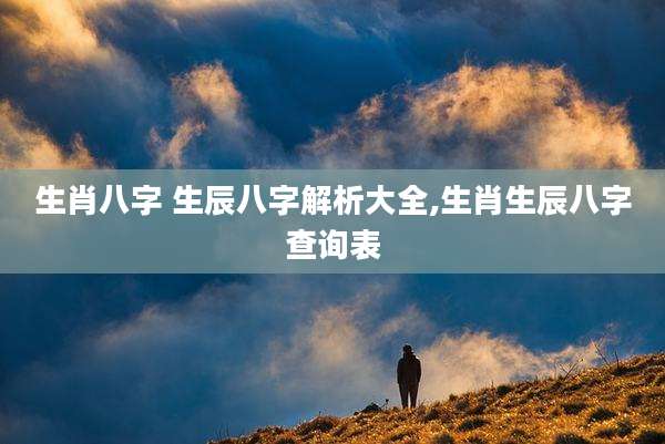 生肖八字 生辰八字解析大全,生肖生辰八字查询表