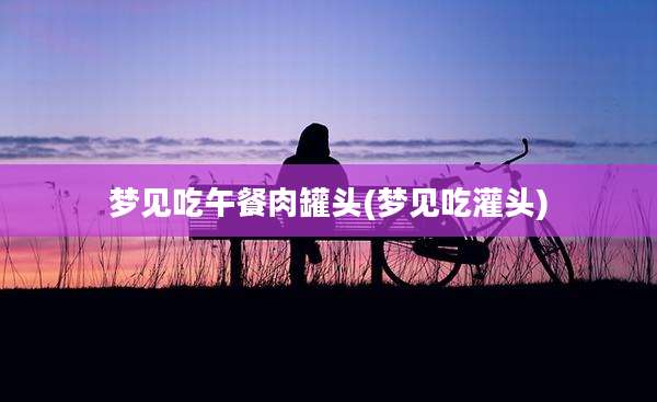 梦见吃午餐肉罐头(梦见吃灌头)