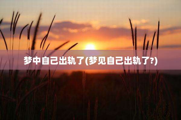 梦中自己出轨了(梦见自己出轨了?)