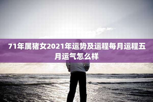 71年属猪女2021年运势及运程每月运程五月运气怎么样