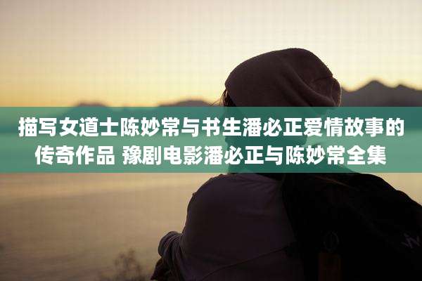 描写女道士陈妙常与书生潘必正爱情故事的传奇作品 豫剧电影潘必正与陈妙常全集
