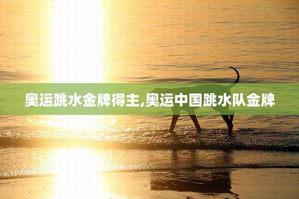奥运跳水金牌得主,奥运中国跳水队金牌