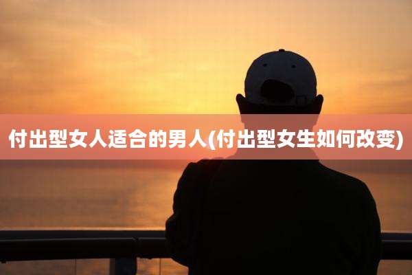 付出型女人适合的男人(付出型女生如何改变)