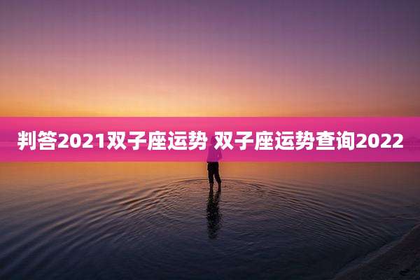 判答2021双子座运势 双子座运势查询2022