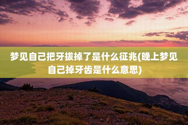 梦见自己把牙拔掉了是什么征兆(晚上梦见自己掉牙齿是什么意思)