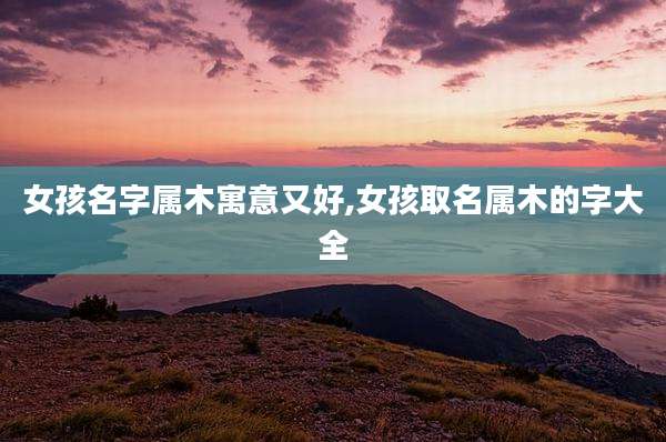 女孩名字属木寓意又好,女孩取名属木的字大全