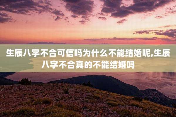 生辰八字不合可信吗为什么不能结婚呢,生辰八字不合真的不能结婚吗
