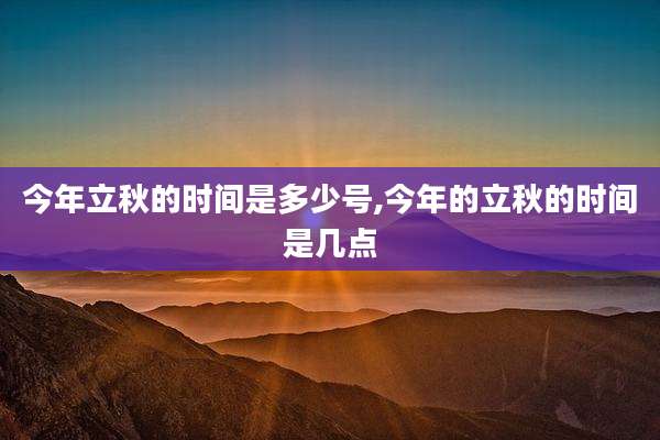 今年立秋的时间是多少号,今年的立秋的时间是几点