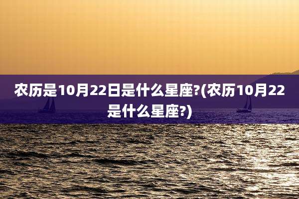 农历是10月22日是什么星座?(农历10月22是什么星座?)