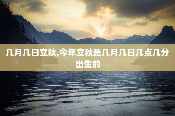 几月几曰立秋,今年立秋是几月几日几点几分出生的