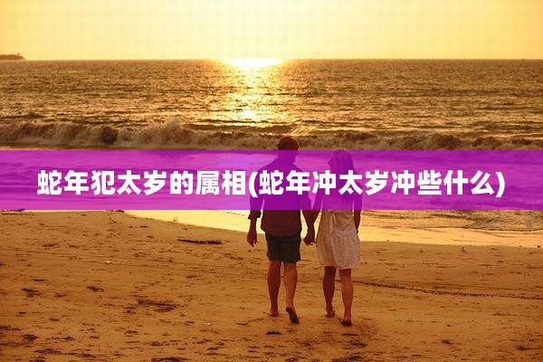 蛇年犯太岁的属相(蛇年冲太岁冲些什么)