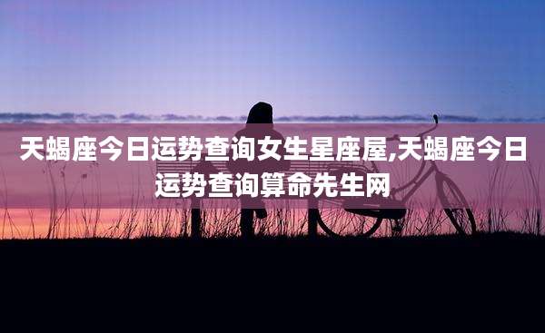 天蝎座今日运势查询女生星座屋,天蝎座今日运势查询算命先生网
