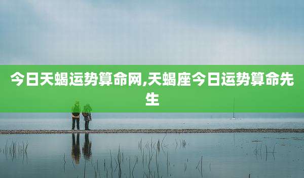 今日天蝎运势算命网,天蝎座今日运势算命先生