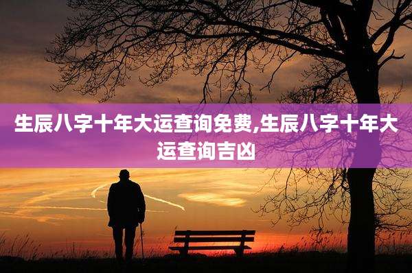 生辰八字十年大运查询免费,生辰八字十年大运查询吉凶