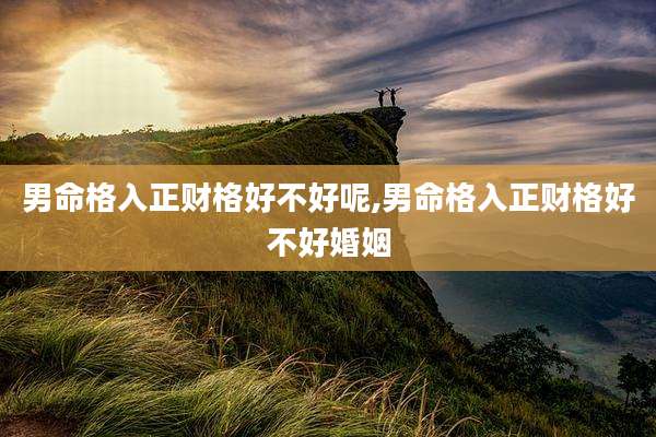 男命格入正财格好不好呢,男命格入正财格好不好婚姻