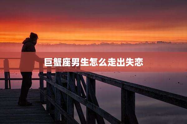 巨蟹座男生怎么走出失恋