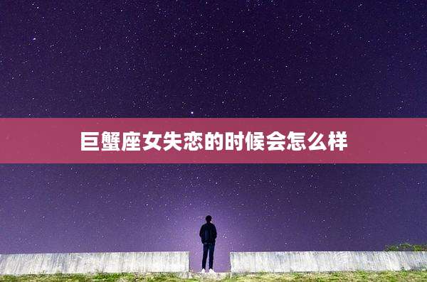 巨蟹座女失恋的时候会怎么样