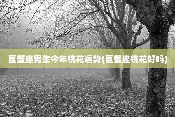 巨蟹座男生今年桃花运势(巨蟹座桃花好吗)