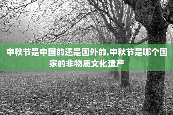 中秋节是中国的还是国外的,中秋节是哪个国家的非物质文化遗产