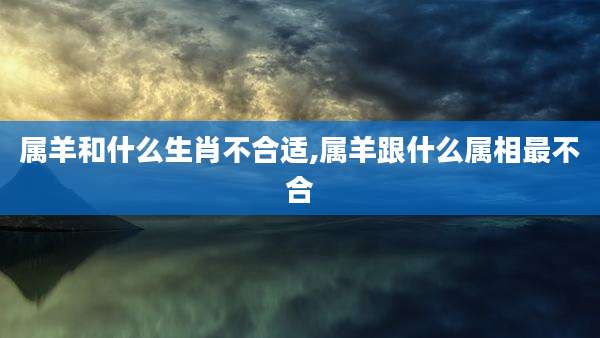 属羊和什么生肖不合适,属羊跟什么属相最不合