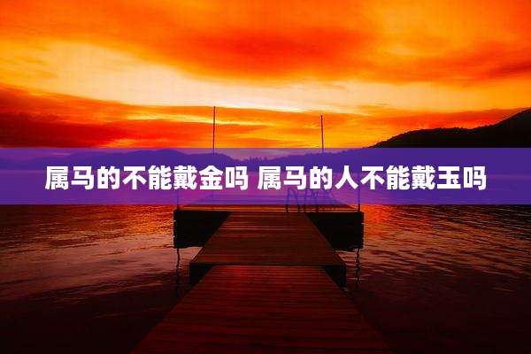 属马的不能戴金吗 属马的人不能戴玉吗