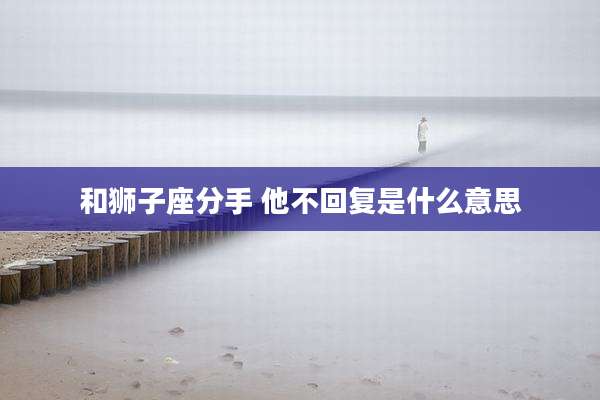 和狮子座分手 他不回复是什么意思