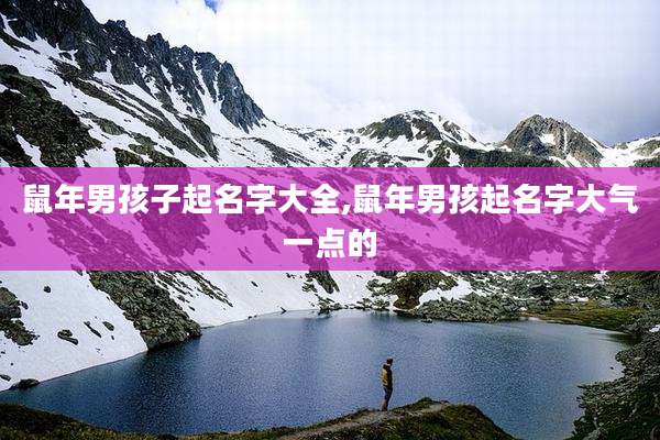 鼠年男孩子起名字大全,鼠年男孩起名字大气一点的
