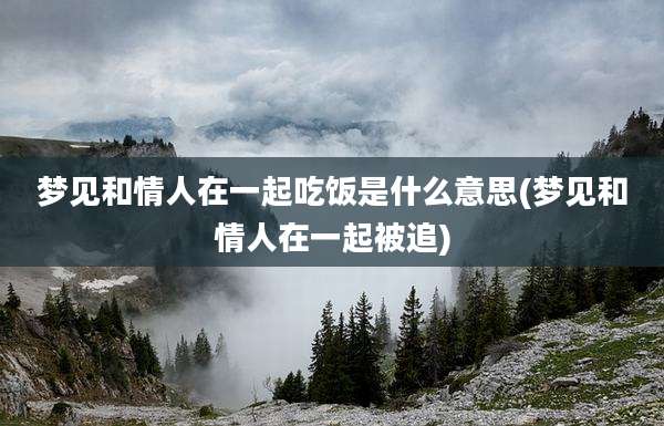 梦见和情人在一起吃饭是什么意思(梦见和情人在一起被追)