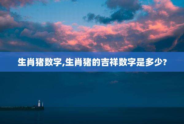 生肖猪数字,生肖猪的吉祥数字是多少?