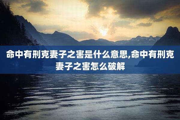 命中有刑克妻子之害是什么意思,命中有刑克妻子之害怎么破解