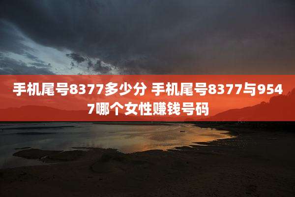 手机尾号8377多少分 手机尾号8377与9547哪个女性赚钱号码