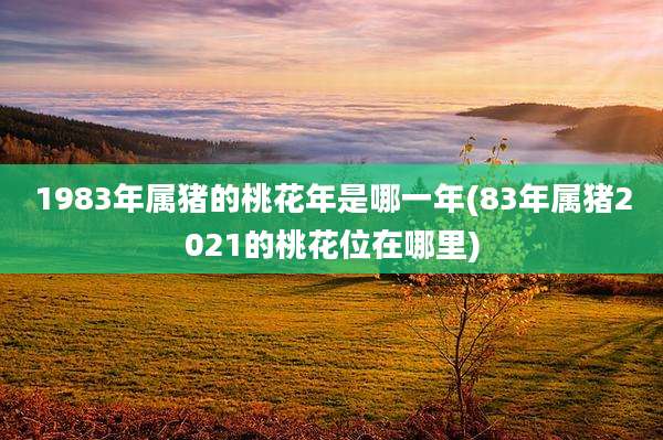1983年属猪的桃花年是哪一年(83年属猪2021的桃花位在哪里)