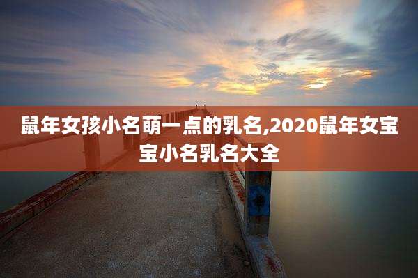 鼠年女孩小名萌一点的乳名,2020鼠年女宝宝小名乳名大全
