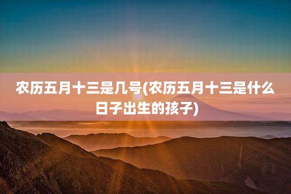 农历五月十三是几号(农历五月十三是什么日子出生的孩子)