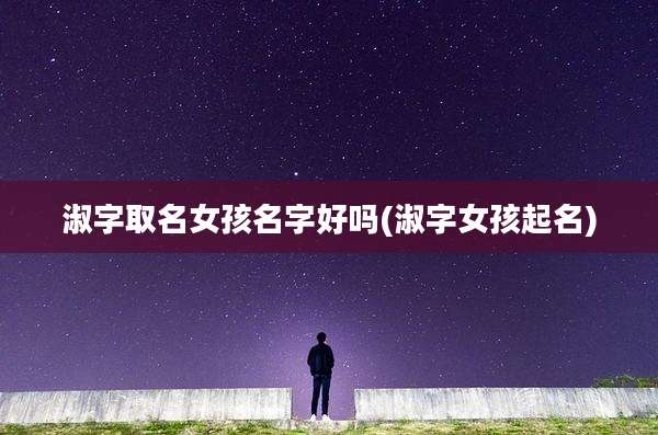 淑字取名女孩名字好吗(淑字女孩起名)
