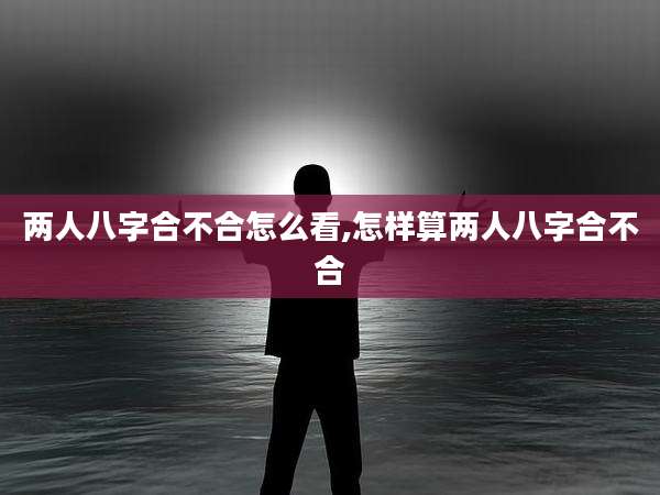 两人八字合不合怎么看,怎样算两人八字合不合