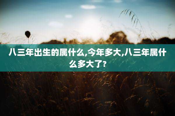 八三年出生的属什么,今年多大,八三年属什么多大了?